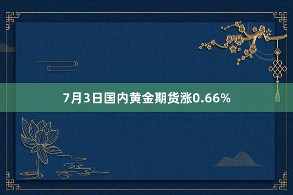 7月3日国内黄金期货涨0.66%