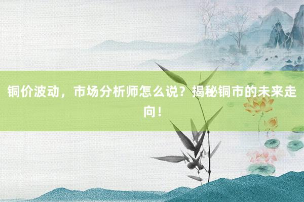 铜价波动，市场分析师怎么说？揭秘铜市的未来走向！