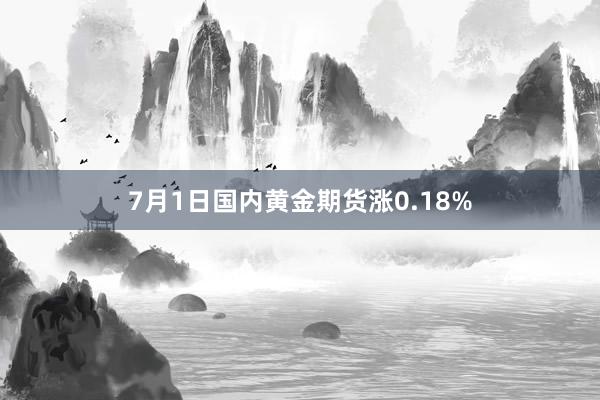 7月1日国内黄金期货涨0.18%