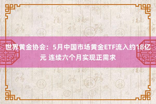 世界黄金协会：5月中国市场黄金ETF流入约18亿元 连续六个月实现正需求