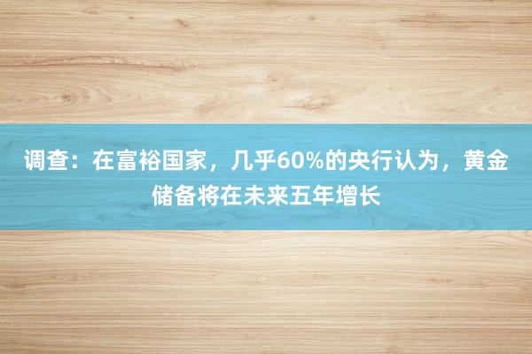 调查：在富裕国家，几乎60%的央行认为，黄金储备将在未来五年增长