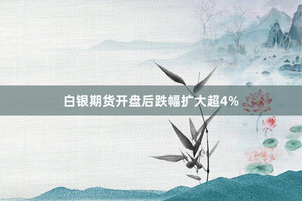 白银期货开盘后跌幅扩大超4%