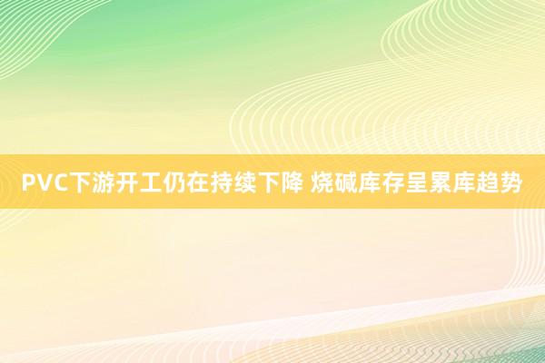 PVC下游开工仍在持续下降 烧碱库存呈累库趋势