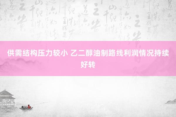 供需结构压力较小 乙二醇油制路线利润情况持续好转