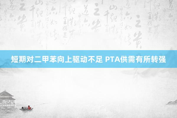 短期对二甲苯向上驱动不足 PTA供需有所转强