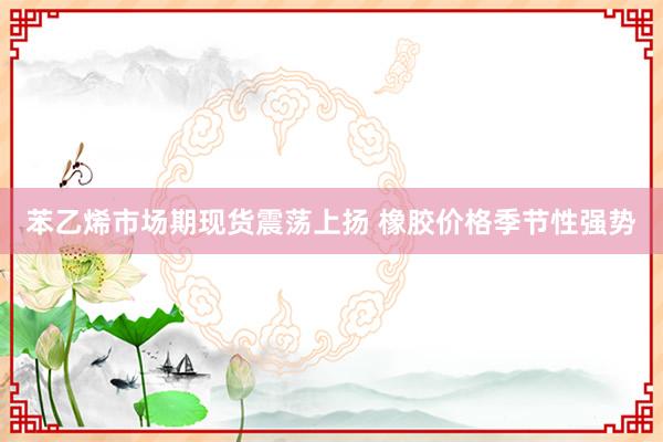 苯乙烯市场期现货震荡上扬 橡胶价格季节性强势