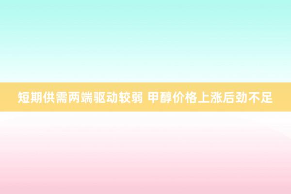 短期供需两端驱动较弱 甲醇价格上涨后劲不足