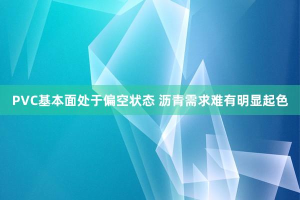 PVC基本面处于偏空状态 沥青需求难有明显起色