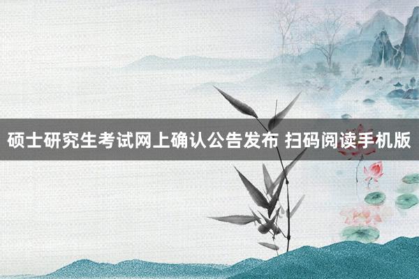 硕士研究生考试网上确认公告发布 扫码阅读手机版