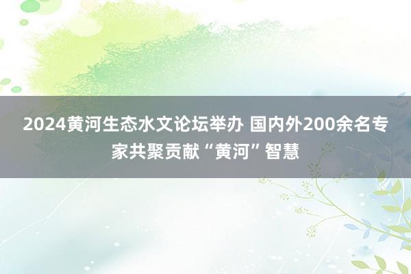 2024黄河生态水文论坛举办 国内外200余名专家共聚贡献“黄河”智慧