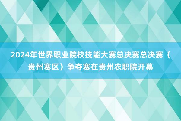 2024年世界职业院校技能大赛总决赛总决赛（贵州赛区）争夺赛在贵州农职院开幕