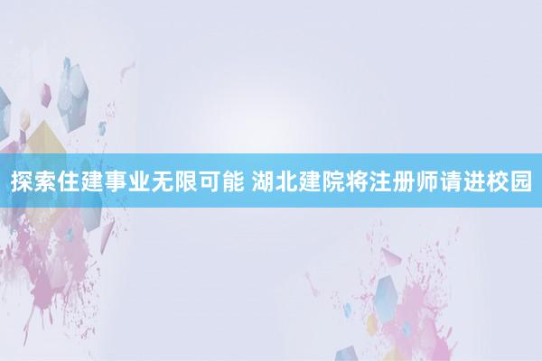 探索住建事业无限可能 湖北建院将注册师请进校园