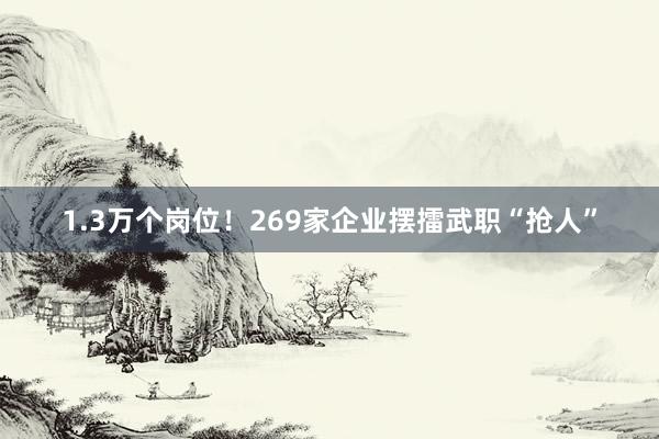 1.3万个岗位！269家企业摆擂武职“抢人”