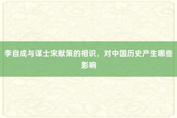 李自成与谋士宋献策的相识，对中国历史产生哪些影响