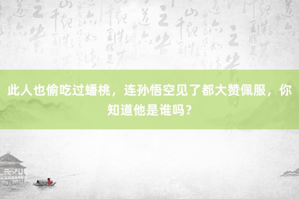 此人也偷吃过蟠桃，连孙悟空见了都大赞佩服，你知道他是谁吗？