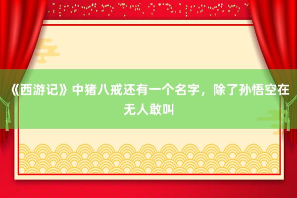 《西游记》中猪八戒还有一个名字，除了孙悟空在无人敢叫