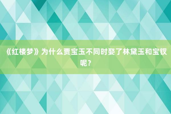 《红楼梦》为什么贾宝玉不同时娶了林黛玉和宝钗呢？