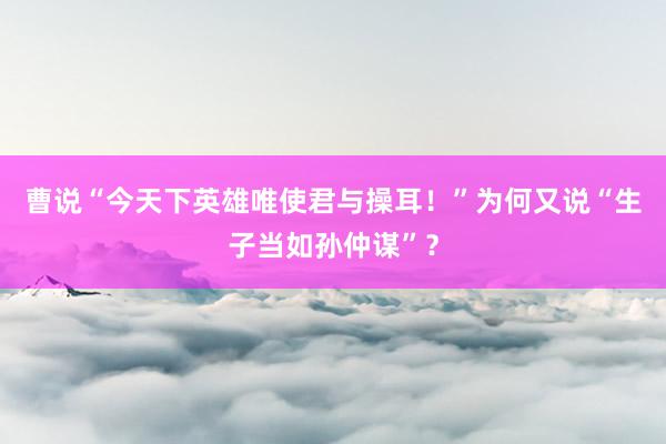 曹说“今天下英雄唯使君与操耳！”为何又说“生子当如孙仲谋”？