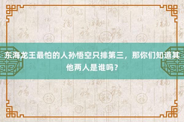 东海龙王最怕的人孙悟空只排第三，那你们知道其他两人是谁吗？