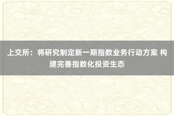 上交所：将研究制定新一期指数业务行动方案 构建完善指数化投资生态