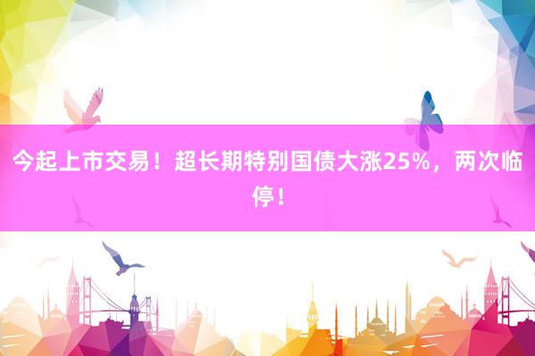 今起上市交易！超长期特别国债大涨25%，两次临停！