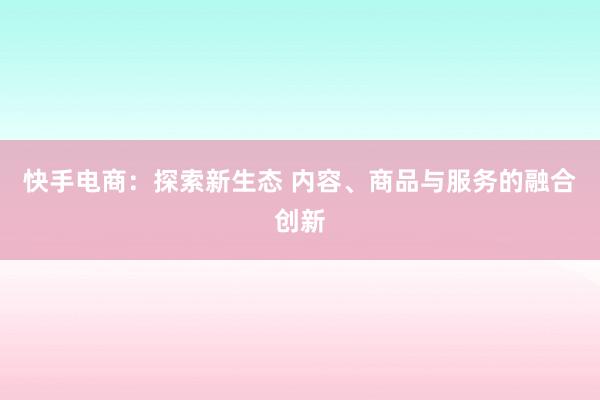 快手电商：探索新生态 内容、商品与服务的融合创新