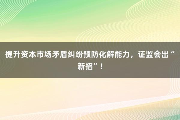 提升资本市场矛盾纠纷预防化解能力，证监会出“新招”！