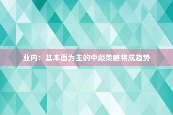 业内：基本面为主的中频策略将成趋势