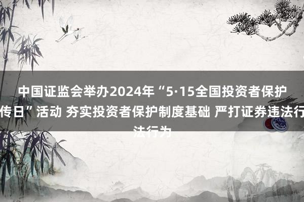 中国证监会举办2024年“5·15全国投资者保护宣传日”活动 夯实投资者保护制度基础 严打证券违法行为