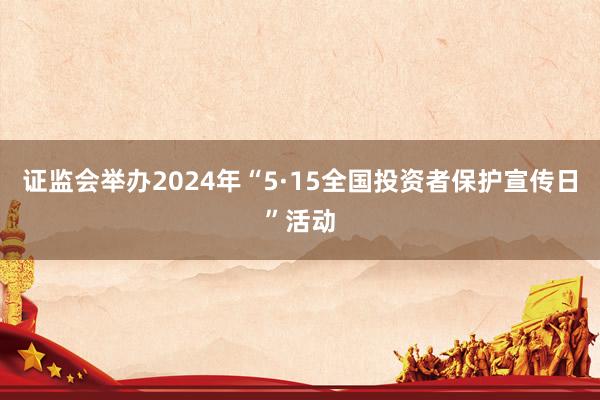 证监会举办2024年“5·15全国投资者保护宣传日”活动