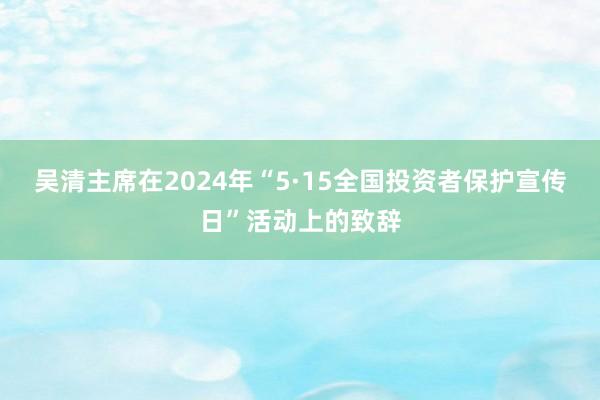 吴清主席在2024年“5·15全国投资者保护宣传日”活动上的致辞