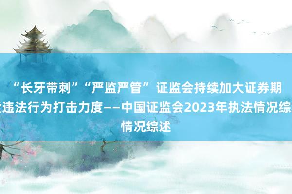 “长牙带刺”“严监严管” 证监会持续加大证券期货违法行为打击力度——中国证监会2023年执法情况综述