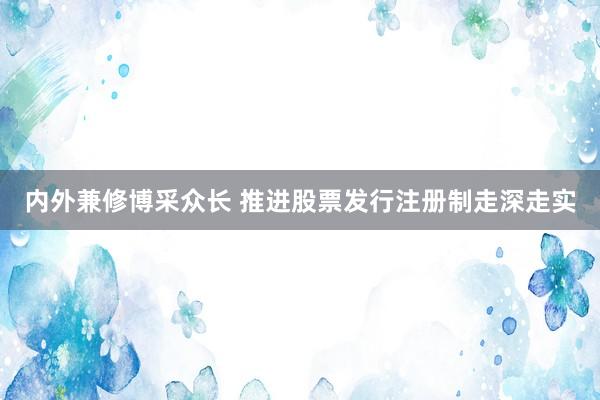 内外兼修博采众长 推进股票发行注册制走深走实