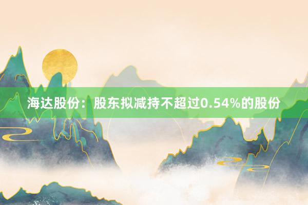 海达股份：股东拟减持不超过0.54%的股份