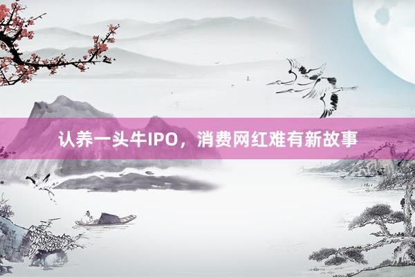 认养一头牛IPO，消费网红难有新故事