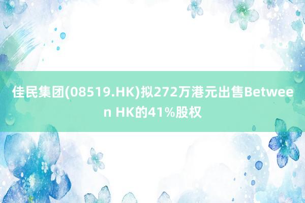 佳民集团(08519.HK)拟272万港元出售Between HK的41%股权