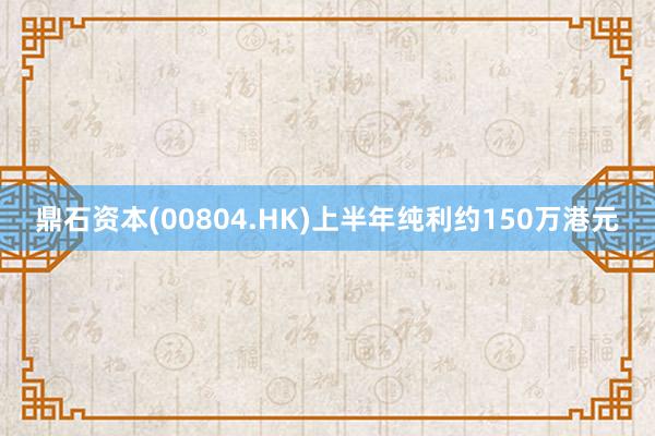 鼎石资本(00804.HK)上半年纯利约150万港元