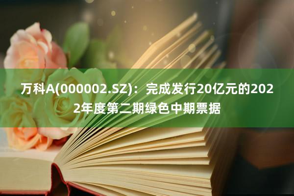 万科A(000002.SZ)：完成发行20亿元的2022年度第二期绿色中期票据