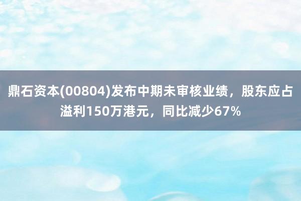 鼎石资本(00804)发布中期未审核业绩，股东应占溢利150万港元，同比减少67%