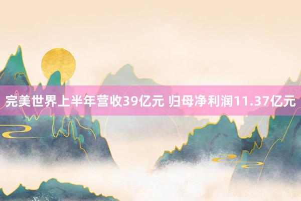 完美世界上半年营收39亿元 归母净利润11.37亿元