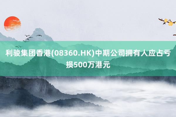 利骏集团香港(08360.HK)中期公司拥有人应占亏损500万港元