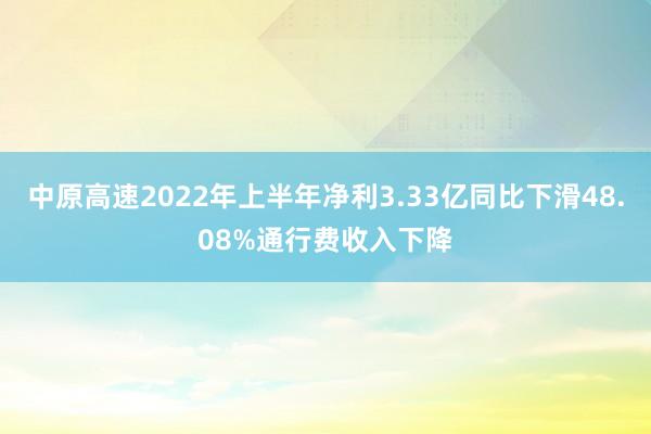 中原高速2022年上半年净利3.33亿同比下滑48.08%通行费收入下降