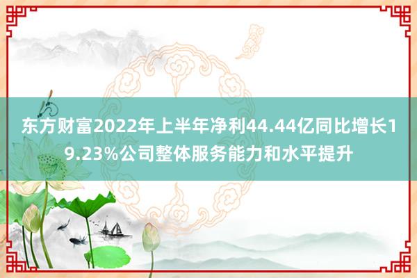 东方财富2022年上半年净利44.44亿同比增长19.23%公司整体服务能力和水平提升