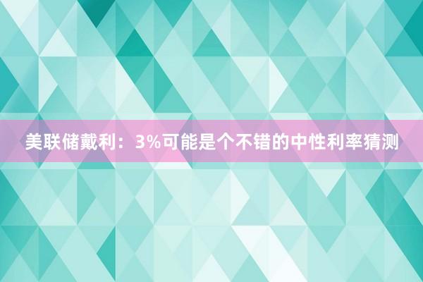 美联储戴利：3%可能是个不错的中性利率猜测