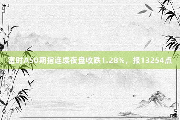 富时A50期指连续夜盘收跌1.28%，报13254点