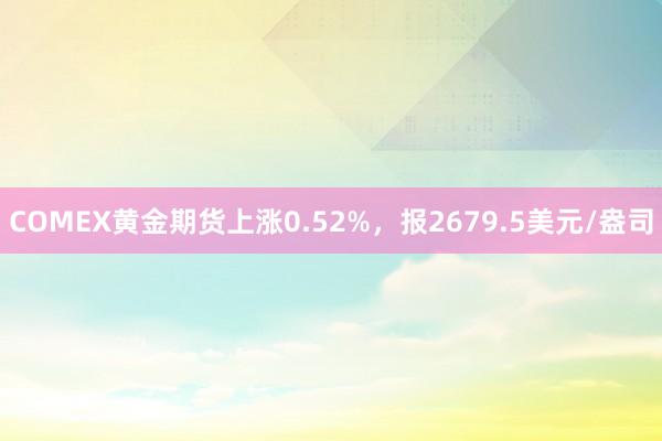 COMEX黄金期货上涨0.52%，报2679.5美元/盎司