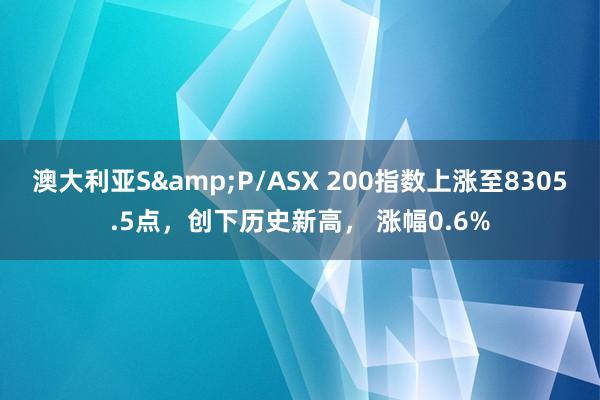 澳大利亚S&P/ASX 200指数上涨至8305.5点，创下历史新高， 涨幅0.6%