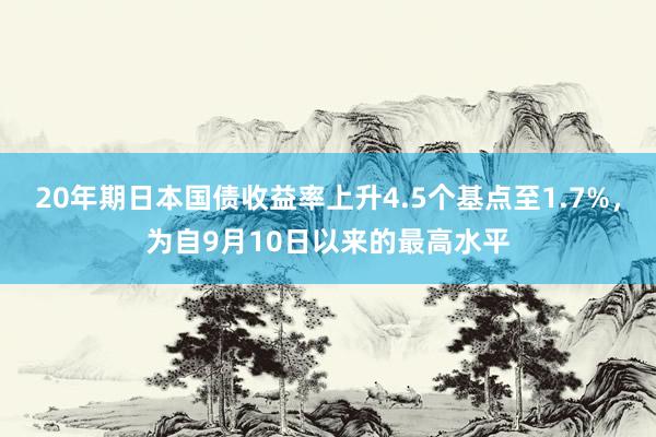 20年期日本国债收益率上升4.5个基点至1.7%，为自9月10日以来的最高水平