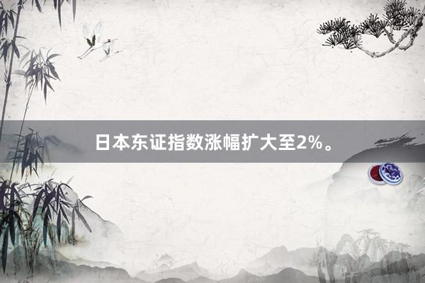 日本东证指数涨幅扩大至2%。