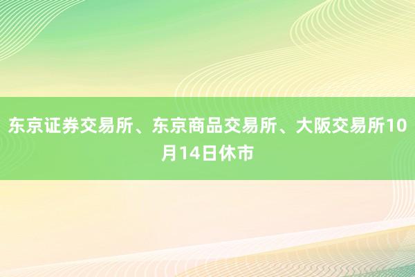 东京证券交易所、东京商品交易所、大阪交易所10月14日休市